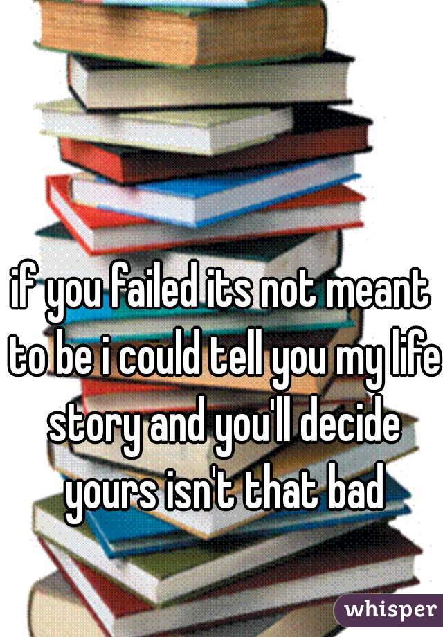 if you failed its not meant to be i could tell you my life story and you'll decide yours isn't that bad