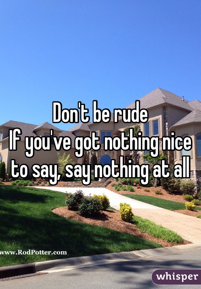 Don't be rude 
If you've got nothing nice to say, say nothing at all