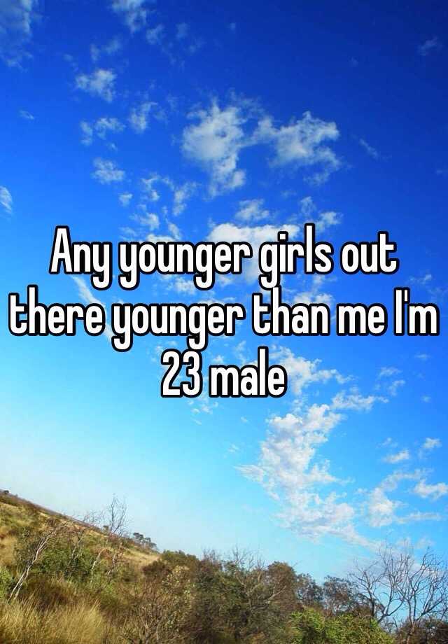 any-younger-girls-out-there-younger-than-me-i-m-23-male