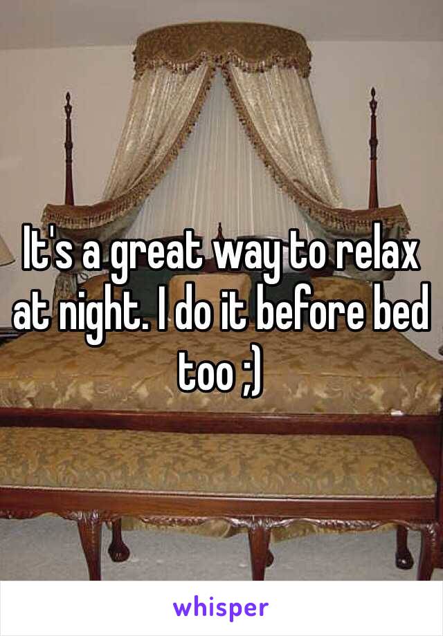 It's a great way to relax at night. I do it before bed too ;)