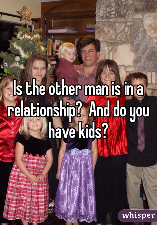 Is the other man is in a relationship?  And do you have kids? 