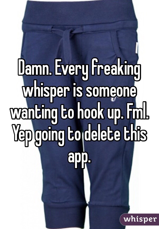 Damn. Every freaking whisper is someone wanting to hook up. Fml. Yep going to delete this app.