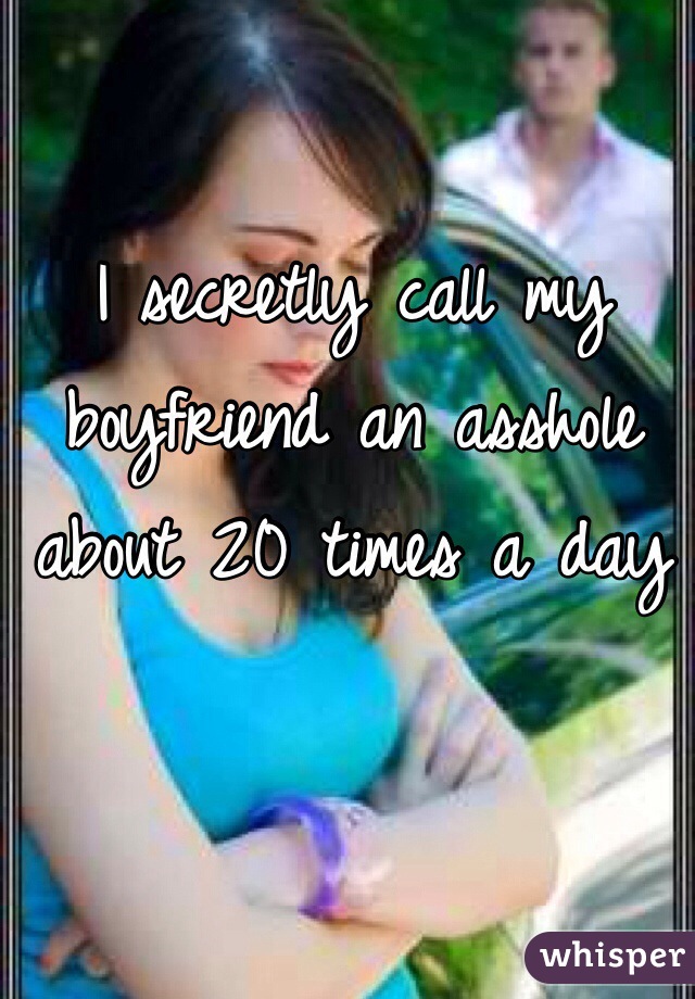 I secretly call my boyfriend an asshole about 20 times a day