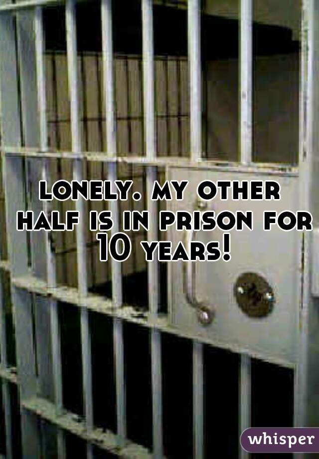 lonely. my other half is in prison for 10 years!