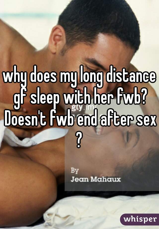 why does my long distance gf sleep with her fwb? Doesn't fwb end after sex?
