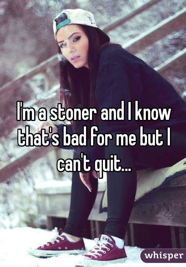 I'm a stoner and I know that's bad for me but I can't quit...