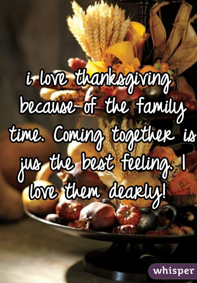 i love thanksgiving because of the family time. Coming together is jus the best feeling. I love them dearly! 