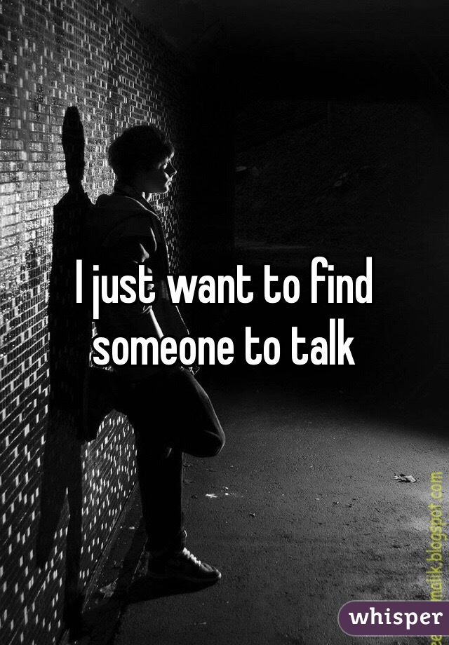 I just want to find someone to talk 