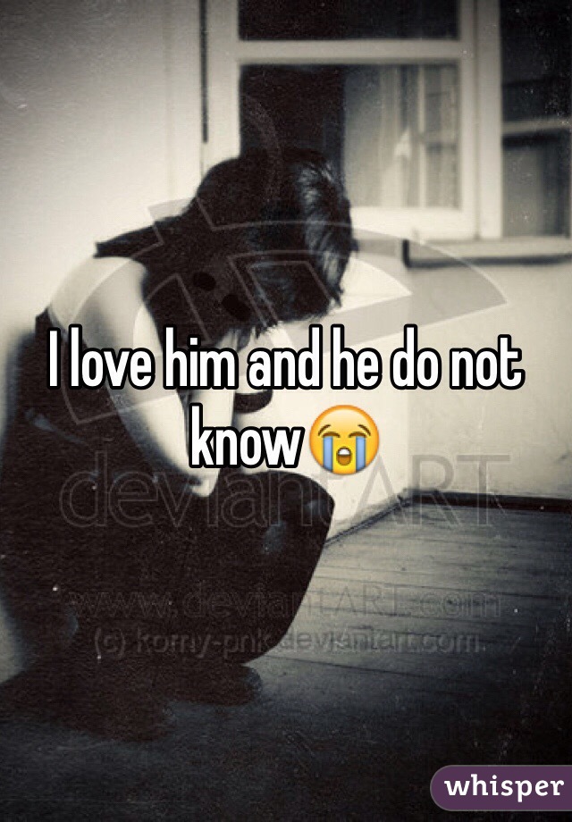 I love him and he do not know😭
