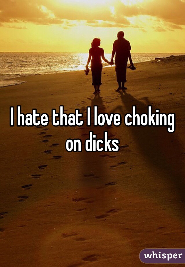 I hate that I love choking on dicks 