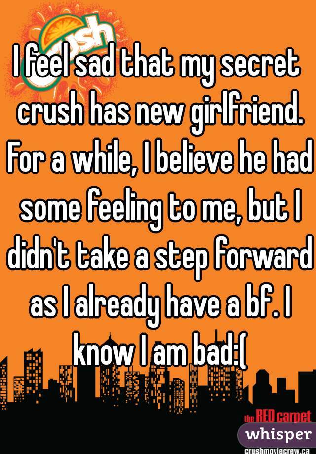 I feel sad that my secret crush has new girlfriend. For a while, I believe he had some feeling to me, but I didn't take a step forward as I already have a bf. I know I am bad:(