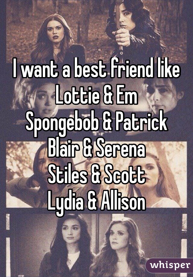 I want a best friend like
Lottie & Em
Spongebob & Patrick
Blair & Serena
Stiles & Scott
Lydia & Allison
