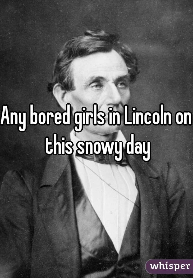 Any bored girls in Lincoln on this snowy day