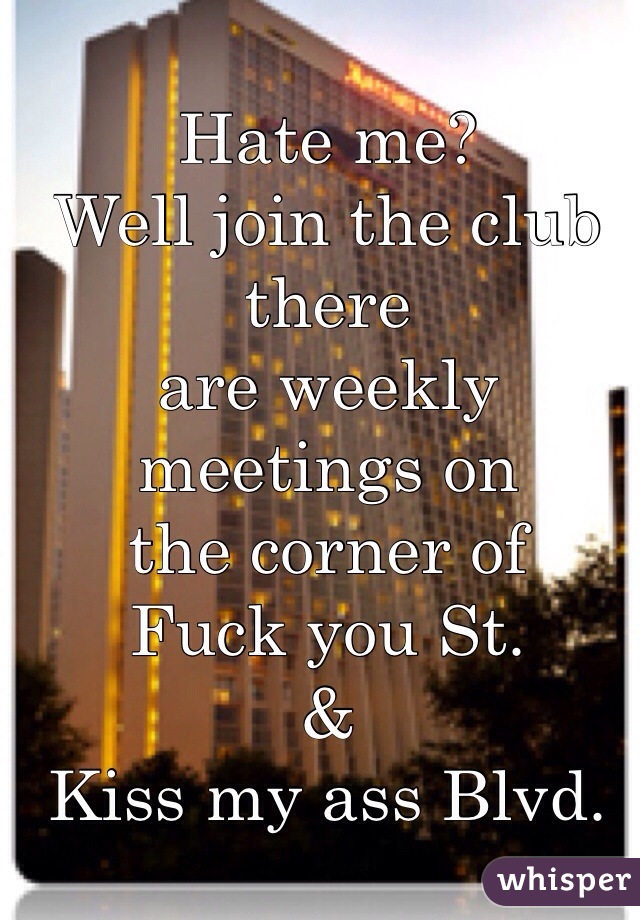 Hate me? 
Well join the club there 
are weekly meetings on 
the corner of 
Fuck you St. 
&
Kiss my ass Blvd. 