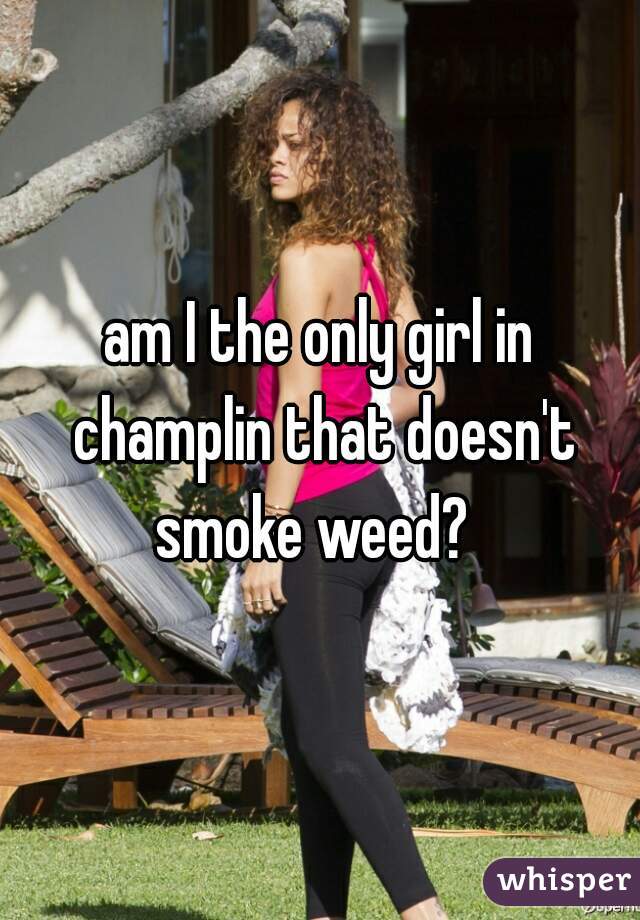 am I the only girl in champlin that doesn't smoke weed?  