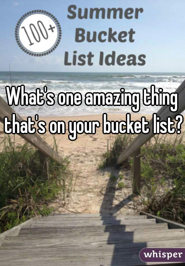 What's one amazing thing that's on your bucket list? 