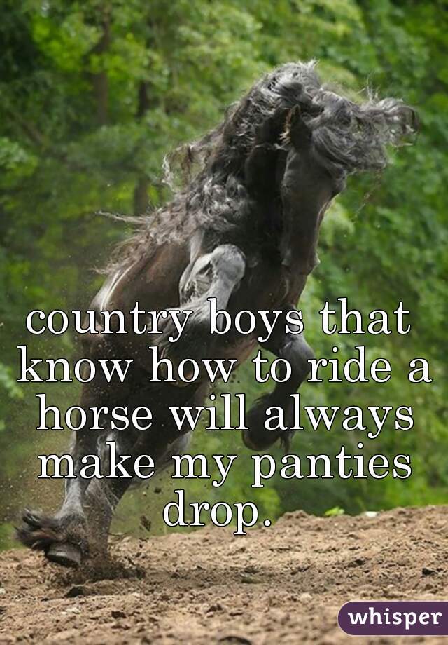 country boys that know how to ride a horse will always make my panties drop. 