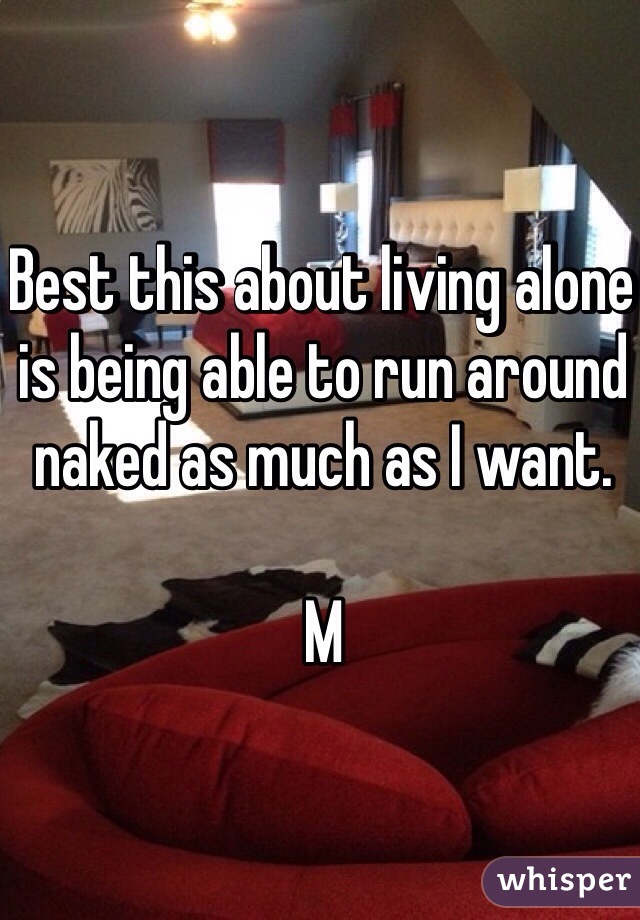 Best this about living alone is being able to run around naked as much as I want. 

M