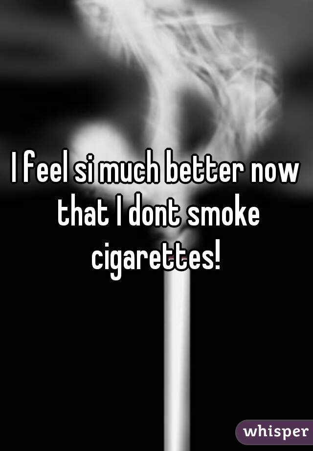 I feel si much better now that I dont smoke cigarettes! 