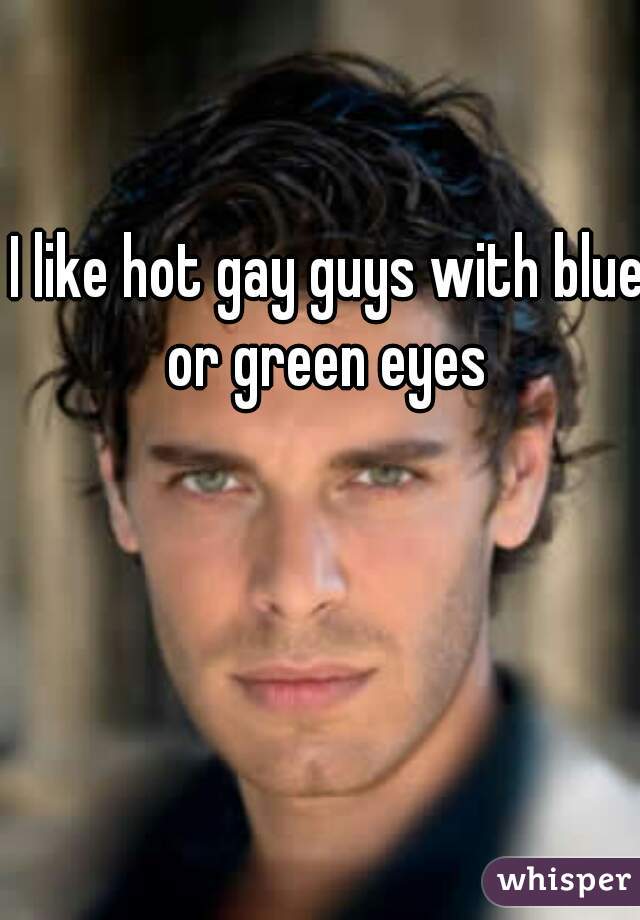 I like hot gay guys with blue or green eyes