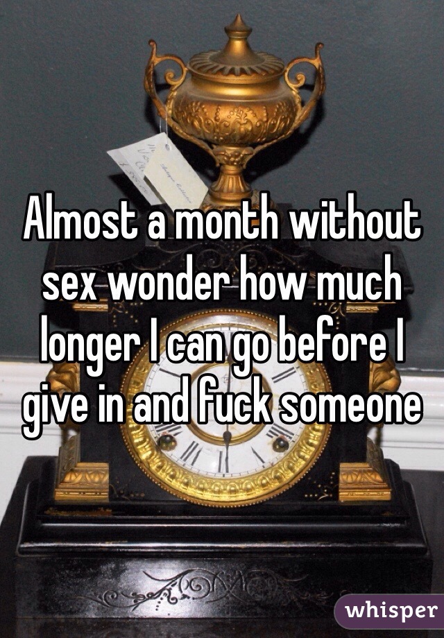 Almost a month without sex wonder how much longer I can go before I give in and fuck someone