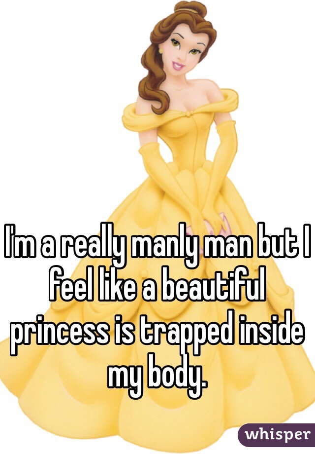 I'm a really manly man but I feel like a beautiful princess is trapped inside my body. 