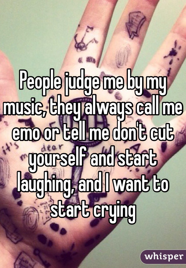 People judge me by my music, they always call me emo or tell me don't cut yourself and start laughing, and I want to start crying