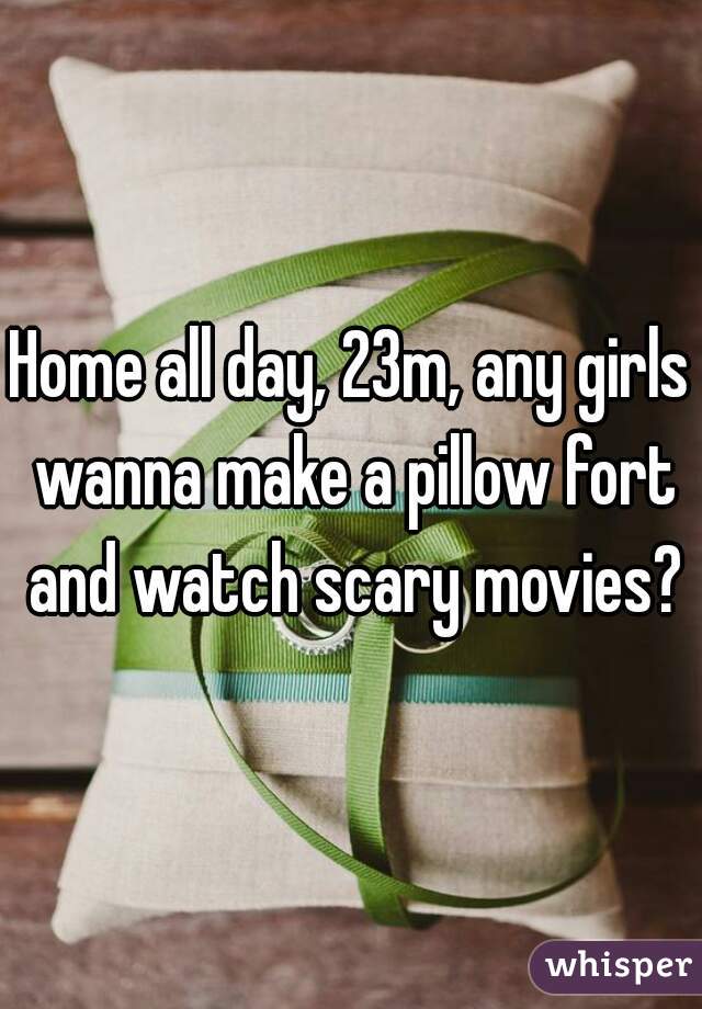 Home all day, 23m, any girls wanna make a pillow fort and watch scary movies?