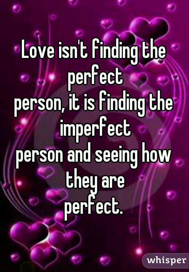 Love isn't finding the perfect
person, it is finding the imperfect
person and seeing how they are
perfect.
