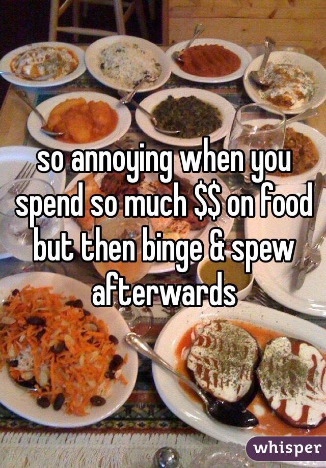 so annoying when you spend so much $$ on food but then binge & spew afterwards