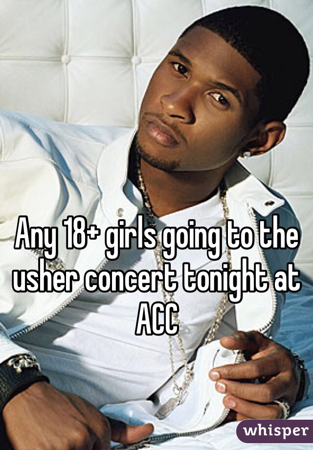 Any 18+ girls going to the usher concert tonight at ACC