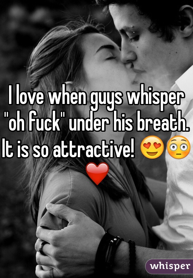 I love when guys whisper "oh fuck" under his breath. It is so attractive! 😍😳❤️