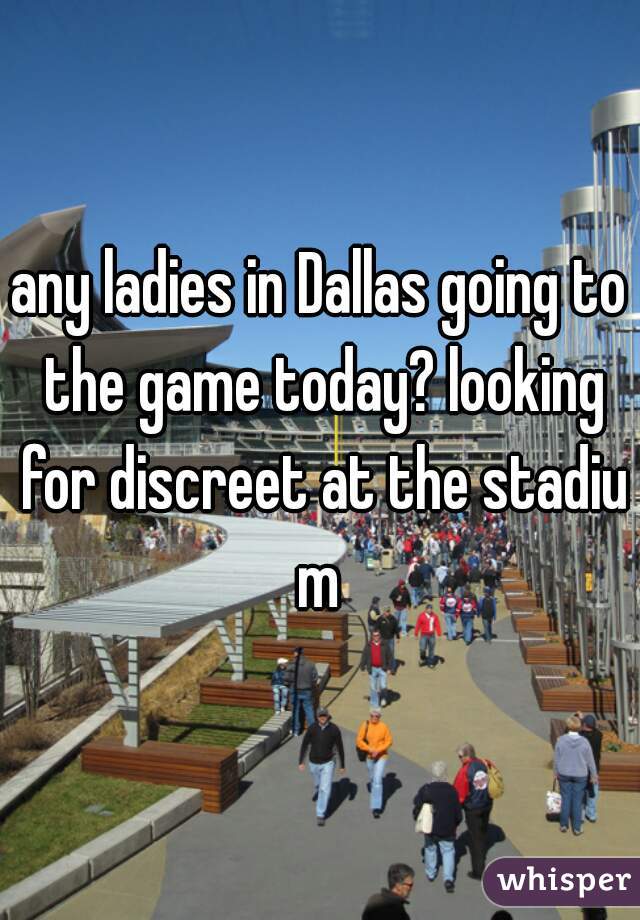 any ladies in Dallas going to the game today? looking for discreet at the stadium