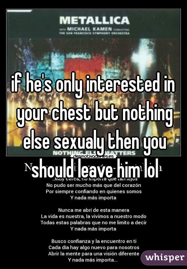 if he's only interested in your chest but nothing else sexualy then you should leave him lol