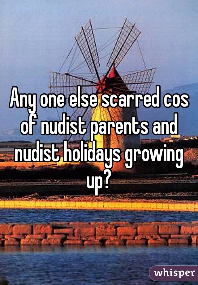 Any one else scarred cos of nudist parents and nudist holidays growing up?