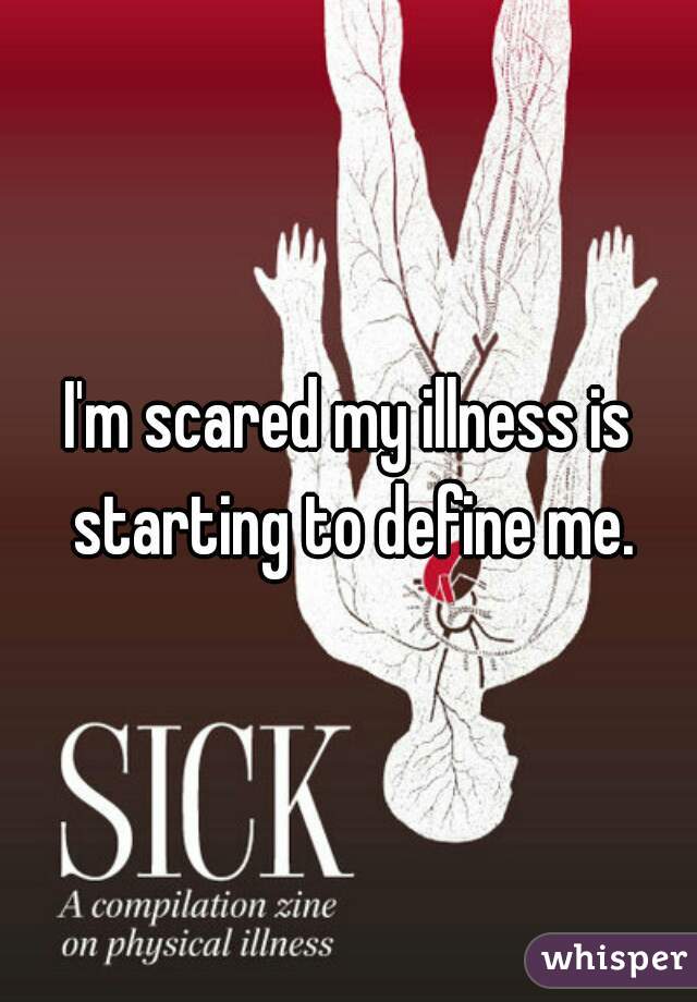 I'm scared my illness is starting to define me.