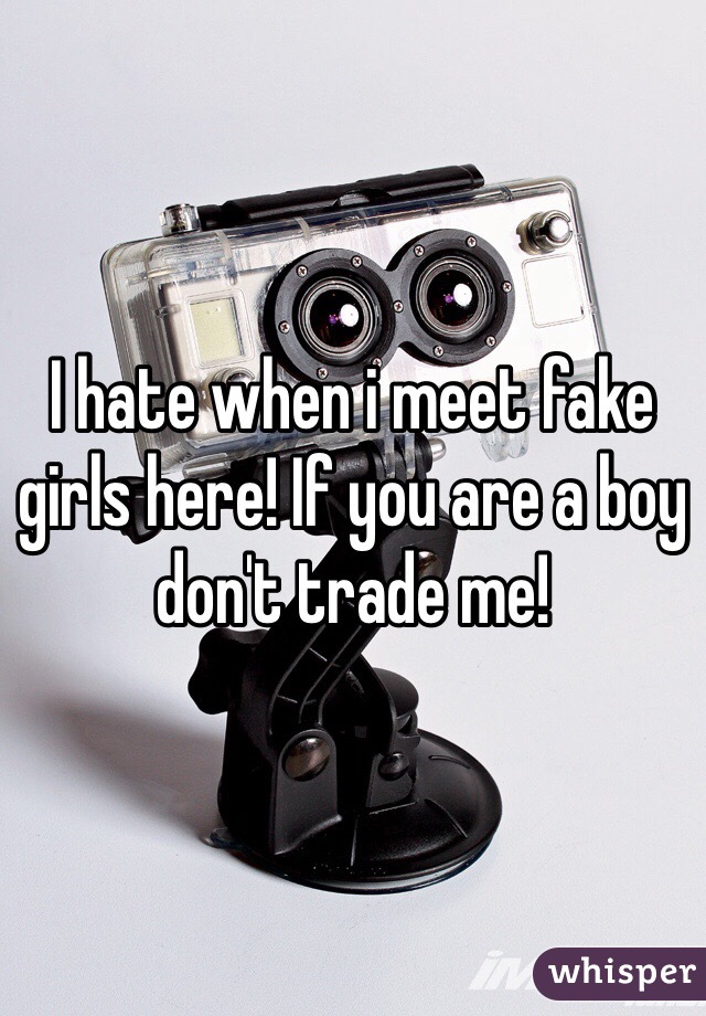 I hate when i meet fake girls here! If you are a boy don't trade me!