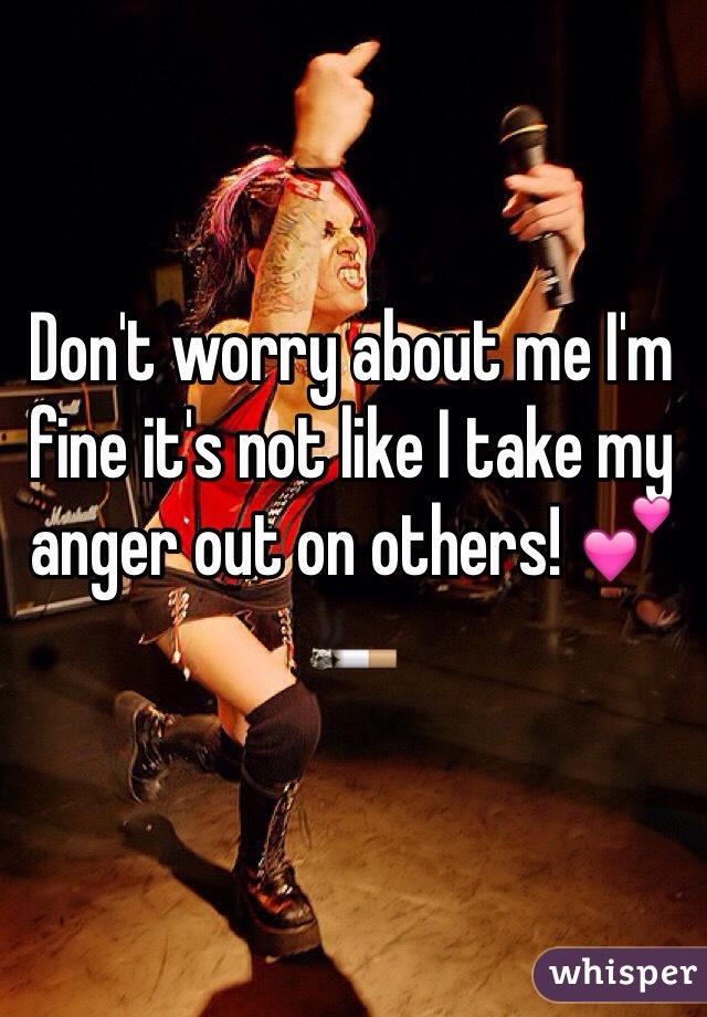Don't worry about me I'm fine it's not like I take my anger out on others! 💕🚬