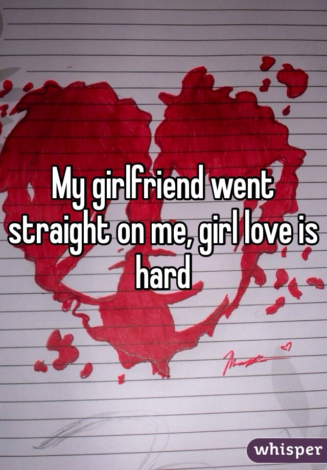My girlfriend went straight on me, girl love is hard