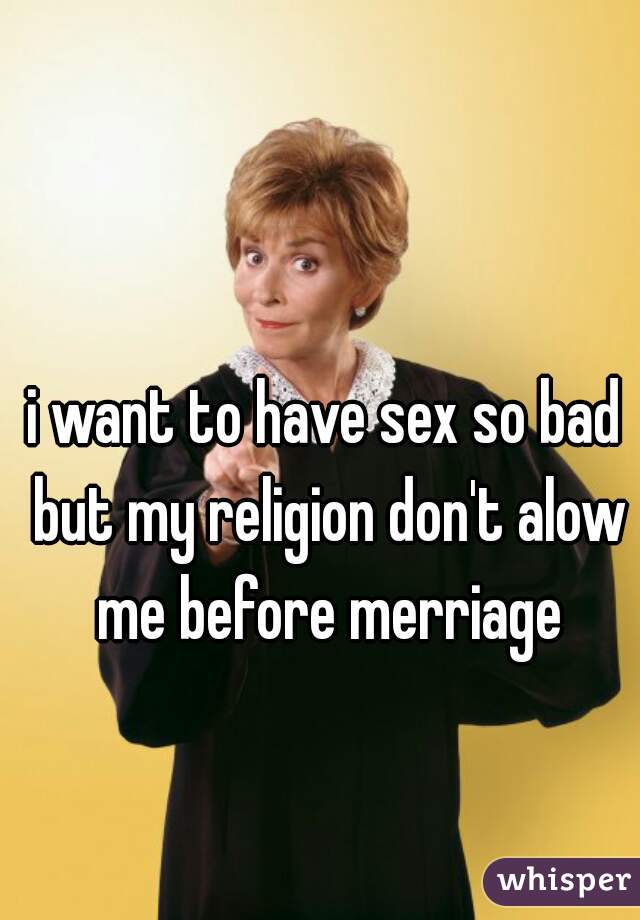 i want to have sex so bad but my religion don't alow me before merriage