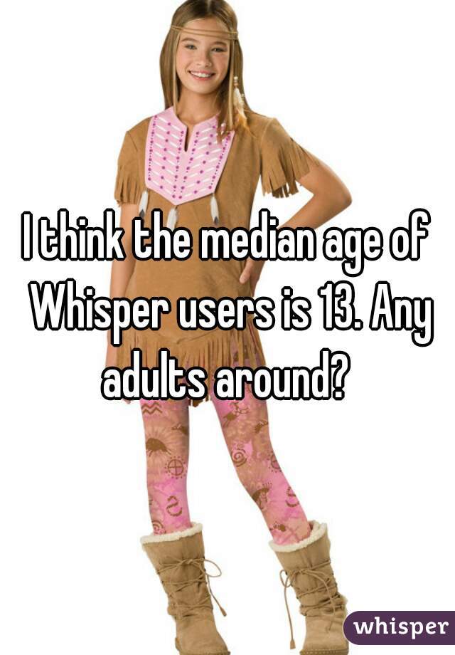I think the median age of Whisper users is 13. Any adults around? 