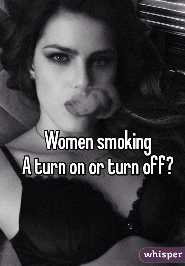 Women smoking
A turn on or turn off?