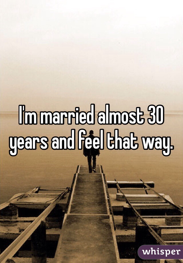 I'm married almost 30 years and feel that way.