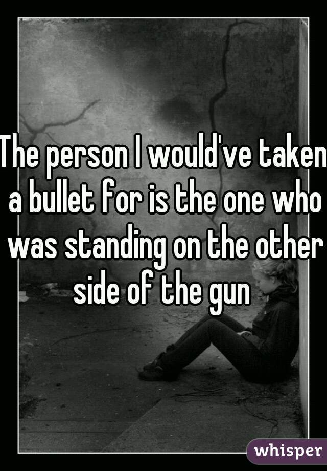 The person I would've taken a bullet for is the one who was standing on the other side of the gun 