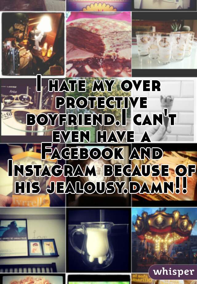 I hate my over protective boyfriend.I can't even have a Facebook and Instagram because of his jealousy.damn!!
