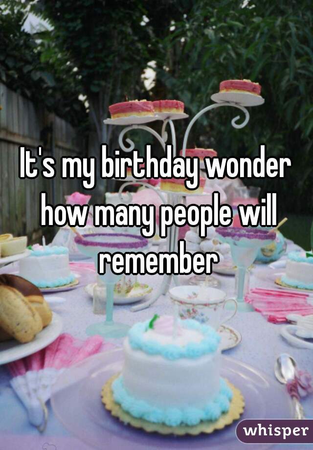 It's my birthday wonder how many people will remember