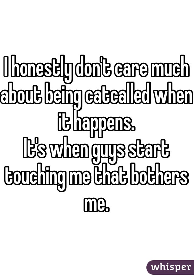 I honestly don't care much about being catcalled when it happens. 
It's when guys start touching me that bothers me.