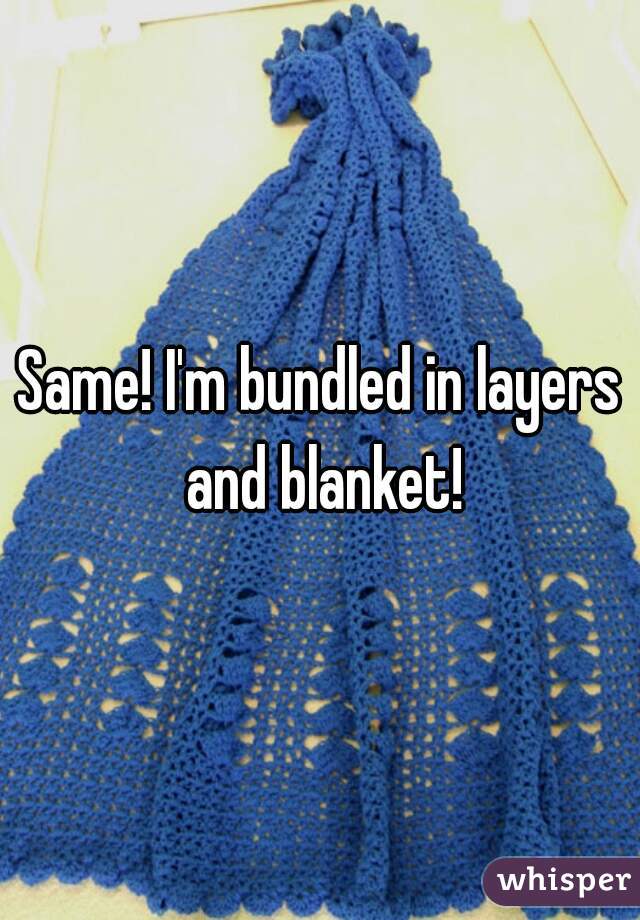 Same! I'm bundled in layers and blanket!