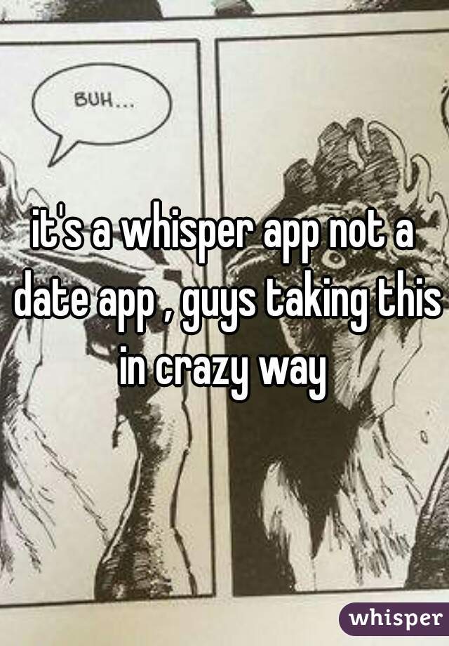 it's a whisper app not a date app , guys taking this in crazy way 
