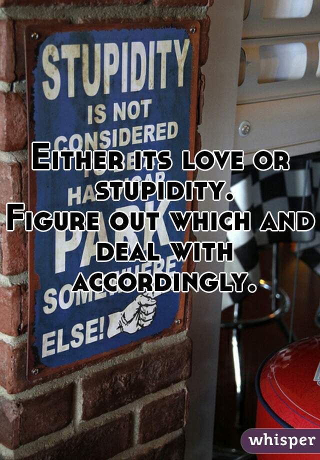 Either its love or stupidity.
Figure out which and deal with accordingly.